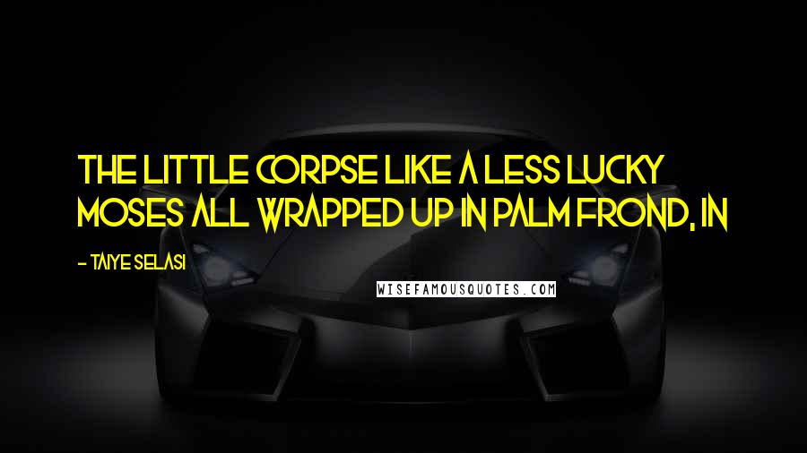 Taiye Selasi Quotes: The little corpse like a less lucky Moses all wrapped up in palm frond, in