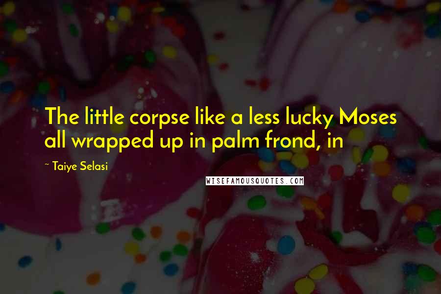 Taiye Selasi Quotes: The little corpse like a less lucky Moses all wrapped up in palm frond, in