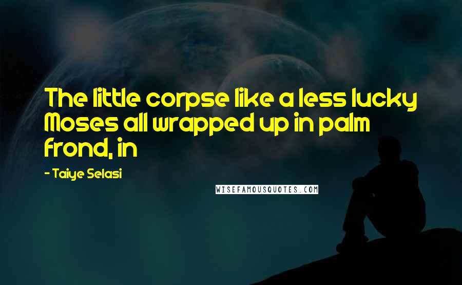 Taiye Selasi Quotes: The little corpse like a less lucky Moses all wrapped up in palm frond, in