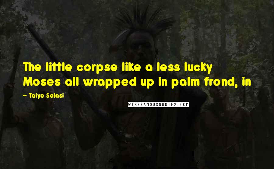 Taiye Selasi Quotes: The little corpse like a less lucky Moses all wrapped up in palm frond, in