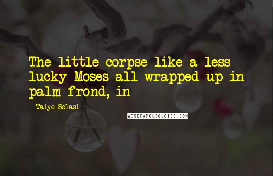 Taiye Selasi Quotes: The little corpse like a less lucky Moses all wrapped up in palm frond, in