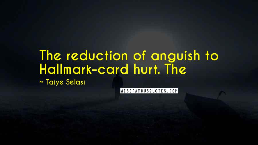 Taiye Selasi Quotes: The reduction of anguish to Hallmark-card hurt. The