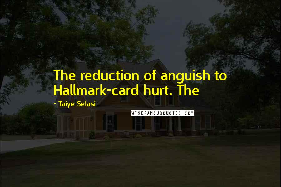 Taiye Selasi Quotes: The reduction of anguish to Hallmark-card hurt. The