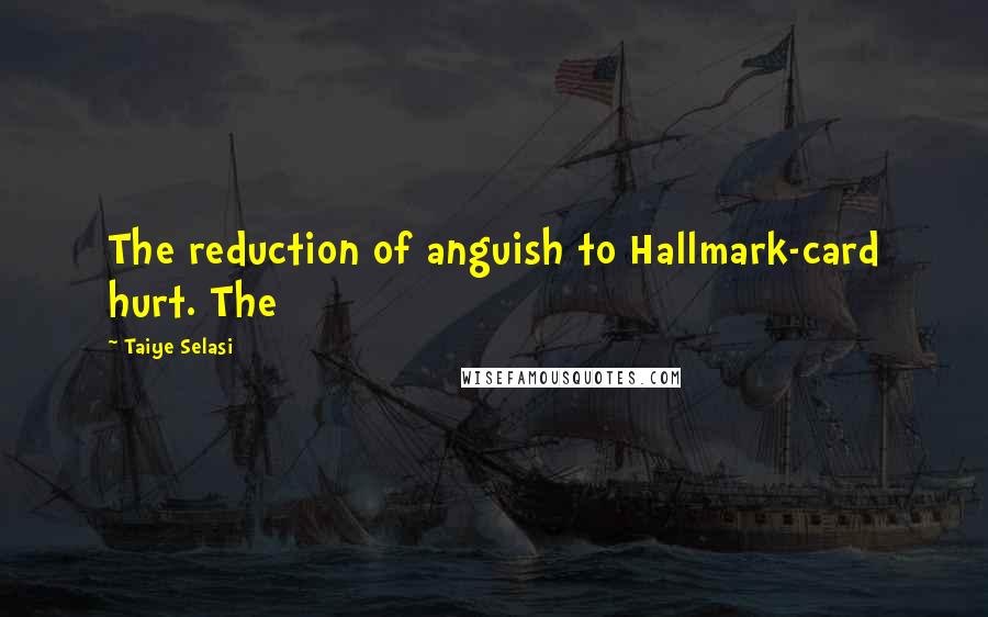Taiye Selasi Quotes: The reduction of anguish to Hallmark-card hurt. The