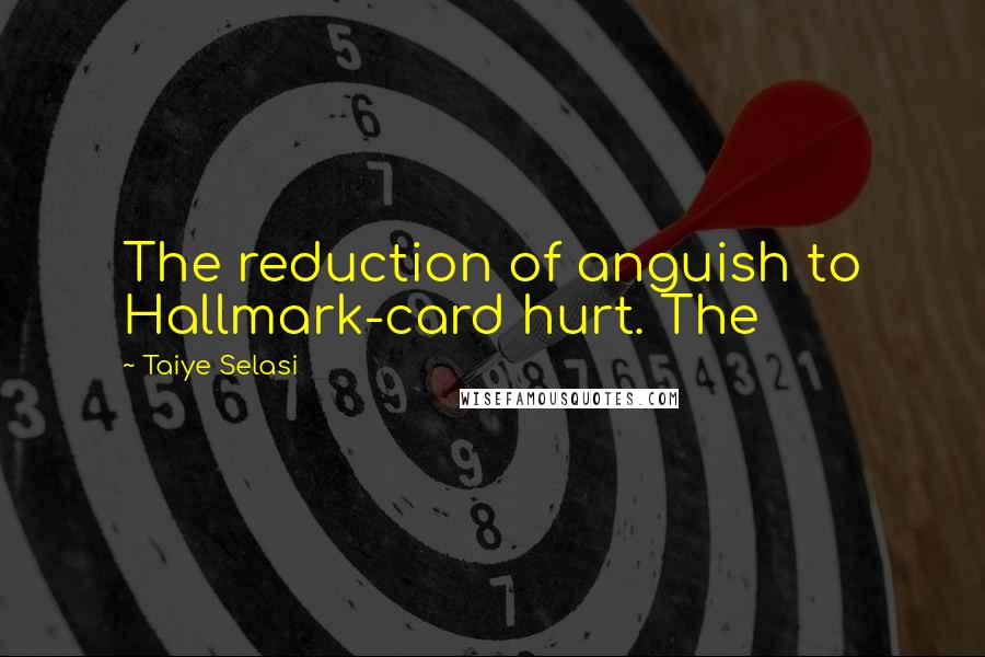 Taiye Selasi Quotes: The reduction of anguish to Hallmark-card hurt. The