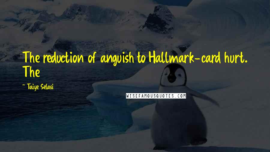 Taiye Selasi Quotes: The reduction of anguish to Hallmark-card hurt. The