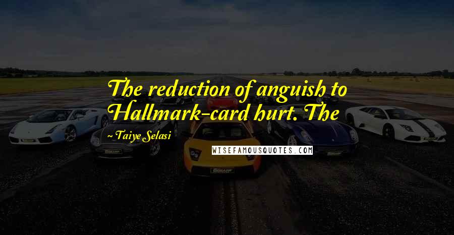 Taiye Selasi Quotes: The reduction of anguish to Hallmark-card hurt. The