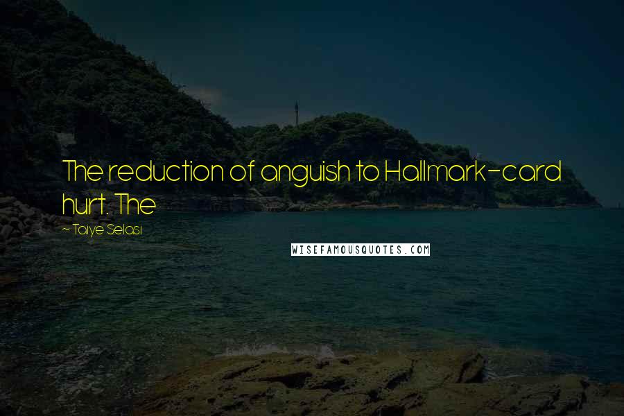 Taiye Selasi Quotes: The reduction of anguish to Hallmark-card hurt. The