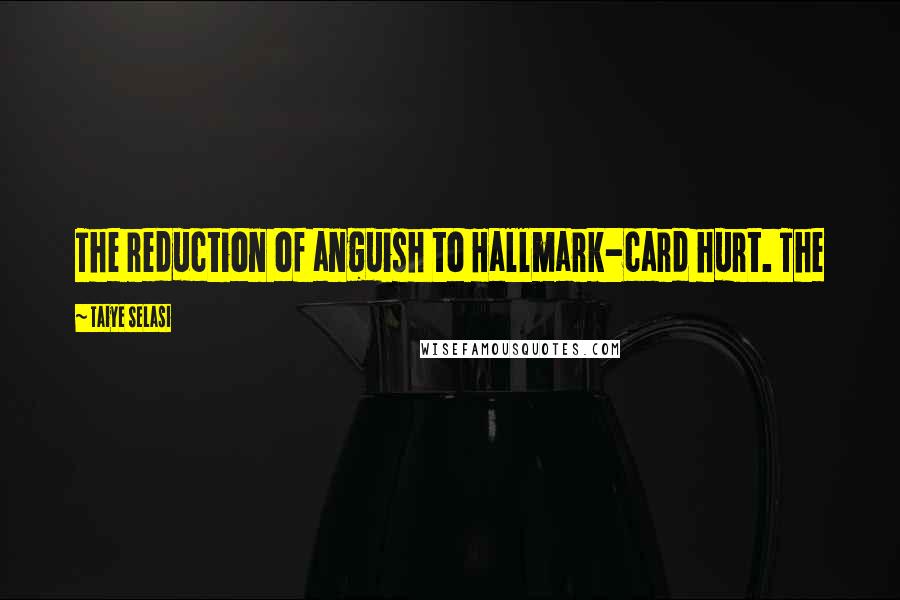 Taiye Selasi Quotes: The reduction of anguish to Hallmark-card hurt. The
