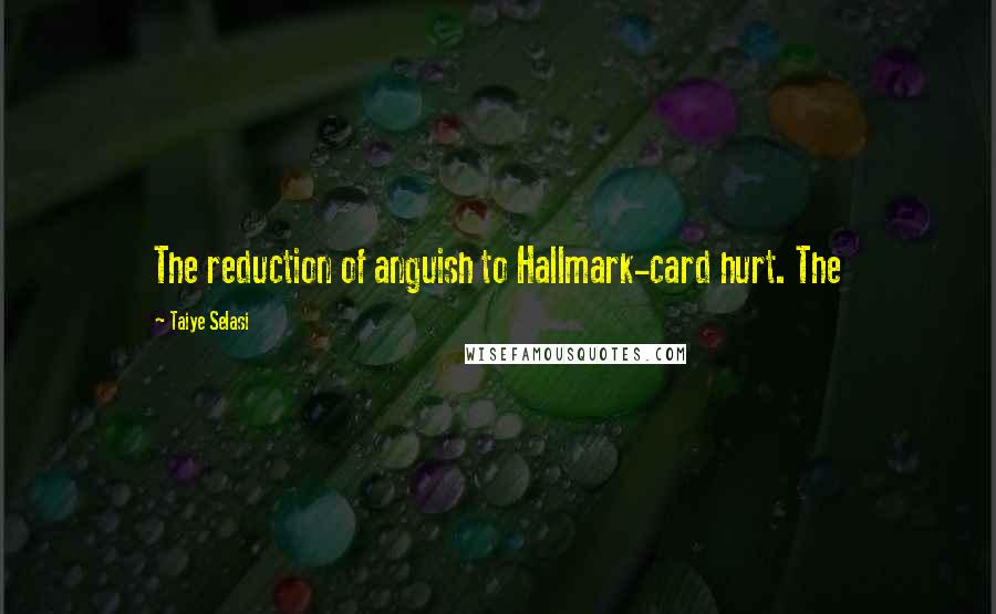 Taiye Selasi Quotes: The reduction of anguish to Hallmark-card hurt. The
