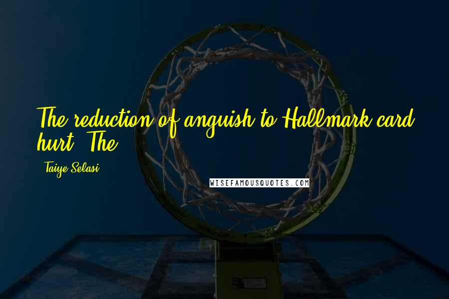 Taiye Selasi Quotes: The reduction of anguish to Hallmark-card hurt. The