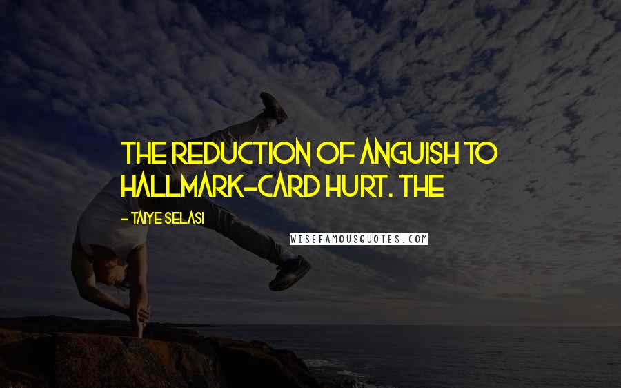 Taiye Selasi Quotes: The reduction of anguish to Hallmark-card hurt. The
