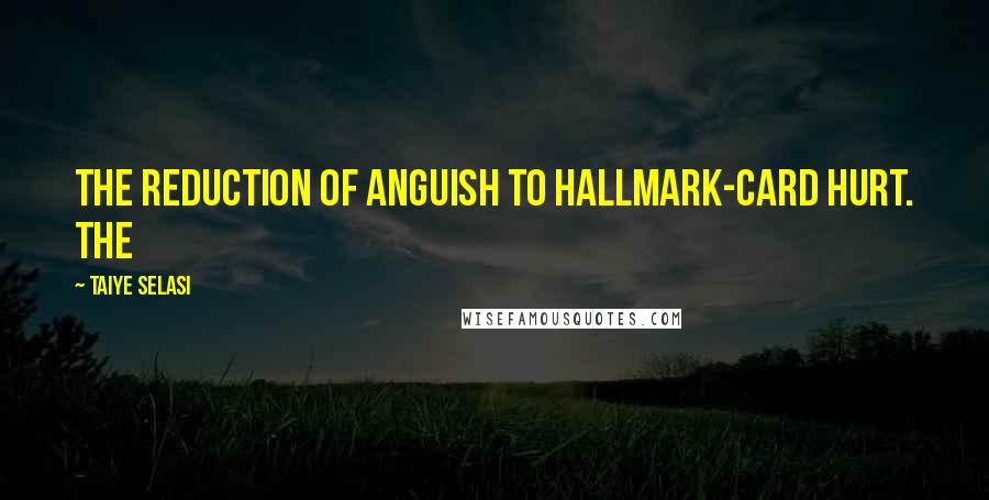 Taiye Selasi Quotes: The reduction of anguish to Hallmark-card hurt. The