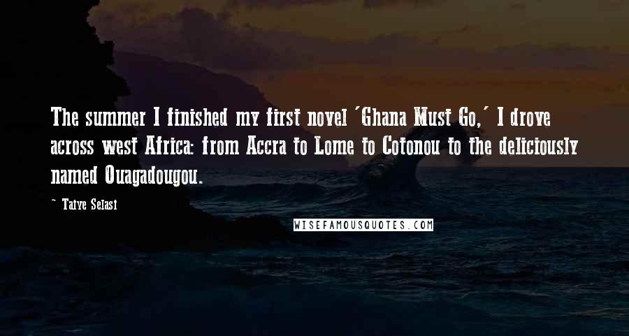 Taiye Selasi Quotes: The summer I finished my first novel 'Ghana Must Go,' I drove across west Africa: from Accra to Lome to Cotonou to the deliciously named Ouagadougou.