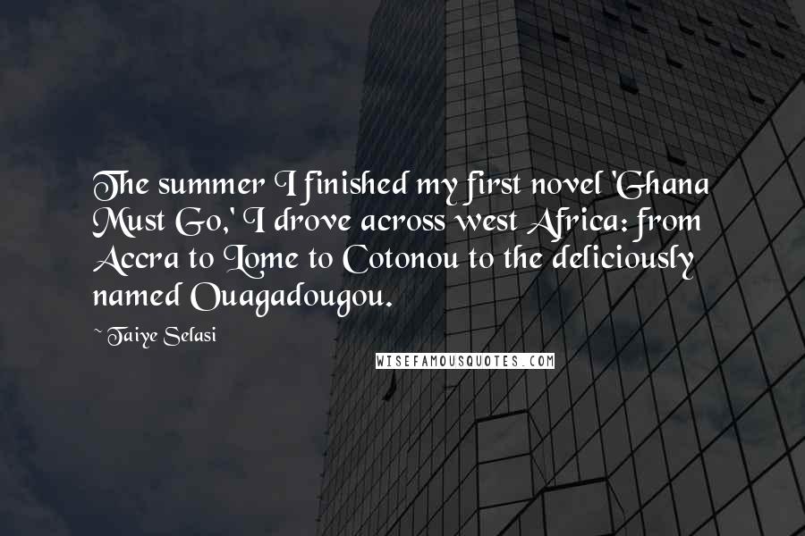 Taiye Selasi Quotes: The summer I finished my first novel 'Ghana Must Go,' I drove across west Africa: from Accra to Lome to Cotonou to the deliciously named Ouagadougou.