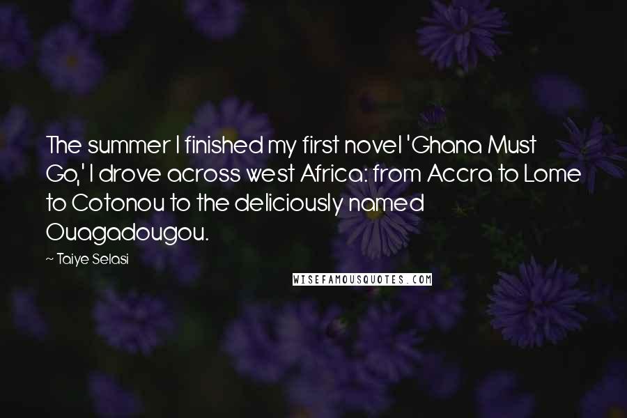 Taiye Selasi Quotes: The summer I finished my first novel 'Ghana Must Go,' I drove across west Africa: from Accra to Lome to Cotonou to the deliciously named Ouagadougou.