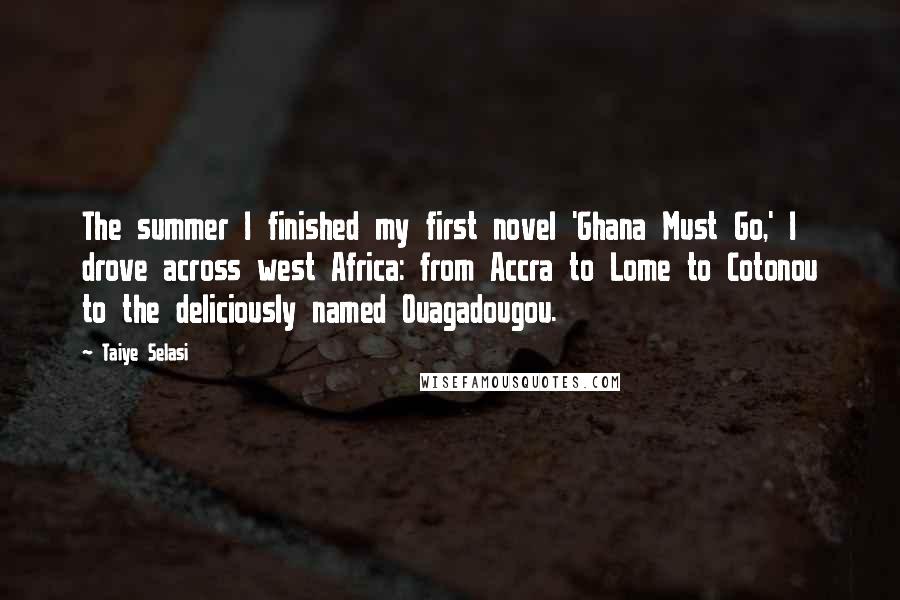 Taiye Selasi Quotes: The summer I finished my first novel 'Ghana Must Go,' I drove across west Africa: from Accra to Lome to Cotonou to the deliciously named Ouagadougou.