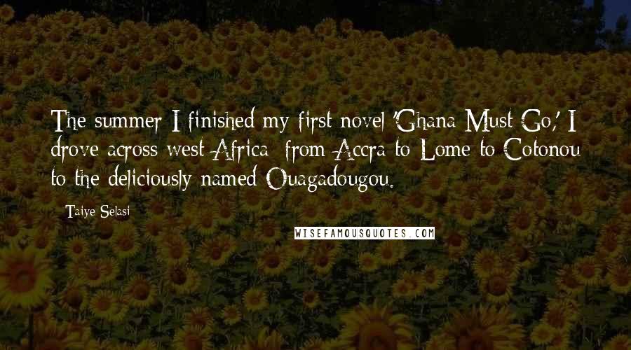 Taiye Selasi Quotes: The summer I finished my first novel 'Ghana Must Go,' I drove across west Africa: from Accra to Lome to Cotonou to the deliciously named Ouagadougou.