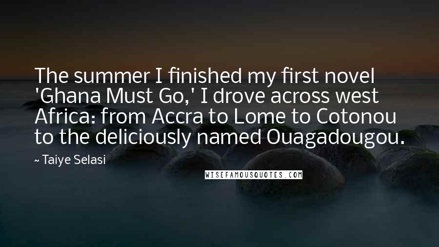 Taiye Selasi Quotes: The summer I finished my first novel 'Ghana Must Go,' I drove across west Africa: from Accra to Lome to Cotonou to the deliciously named Ouagadougou.