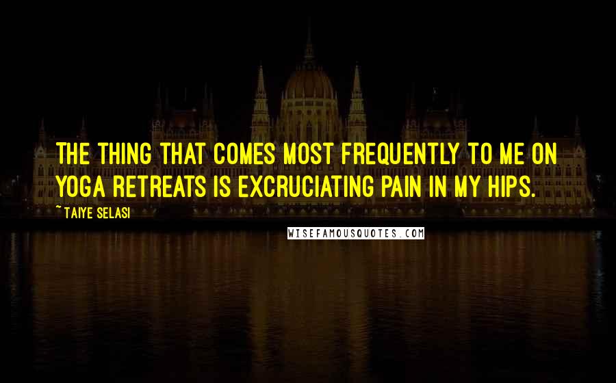 Taiye Selasi Quotes: The thing that comes most frequently to me on yoga retreats is excruciating pain in my hips.