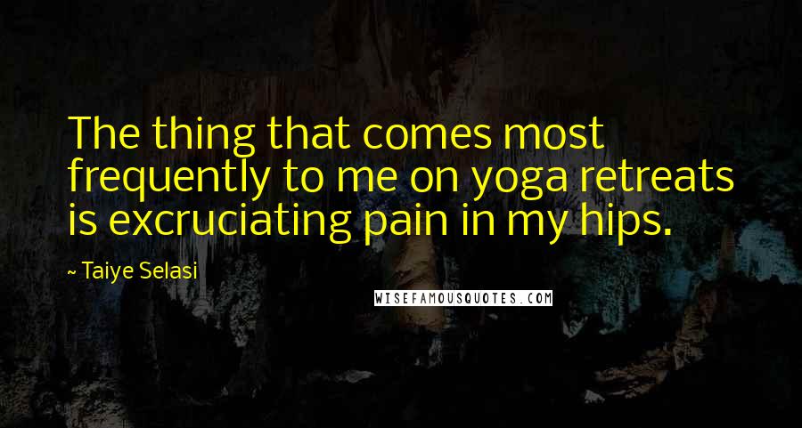 Taiye Selasi Quotes: The thing that comes most frequently to me on yoga retreats is excruciating pain in my hips.