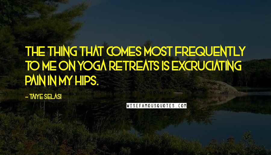 Taiye Selasi Quotes: The thing that comes most frequently to me on yoga retreats is excruciating pain in my hips.