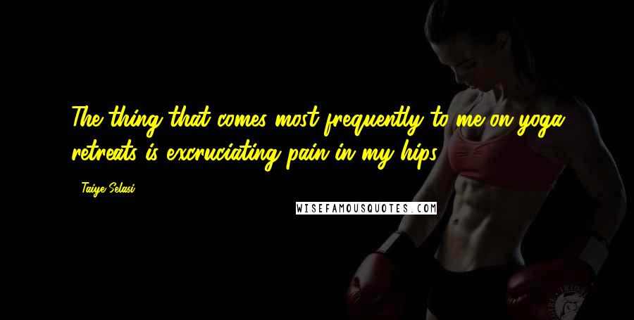 Taiye Selasi Quotes: The thing that comes most frequently to me on yoga retreats is excruciating pain in my hips.