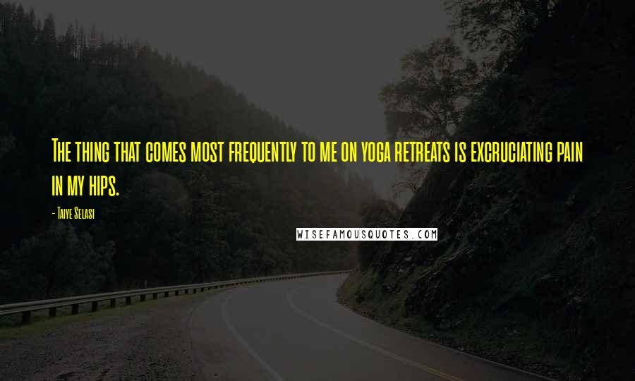 Taiye Selasi Quotes: The thing that comes most frequently to me on yoga retreats is excruciating pain in my hips.