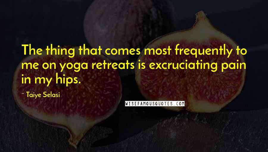 Taiye Selasi Quotes: The thing that comes most frequently to me on yoga retreats is excruciating pain in my hips.