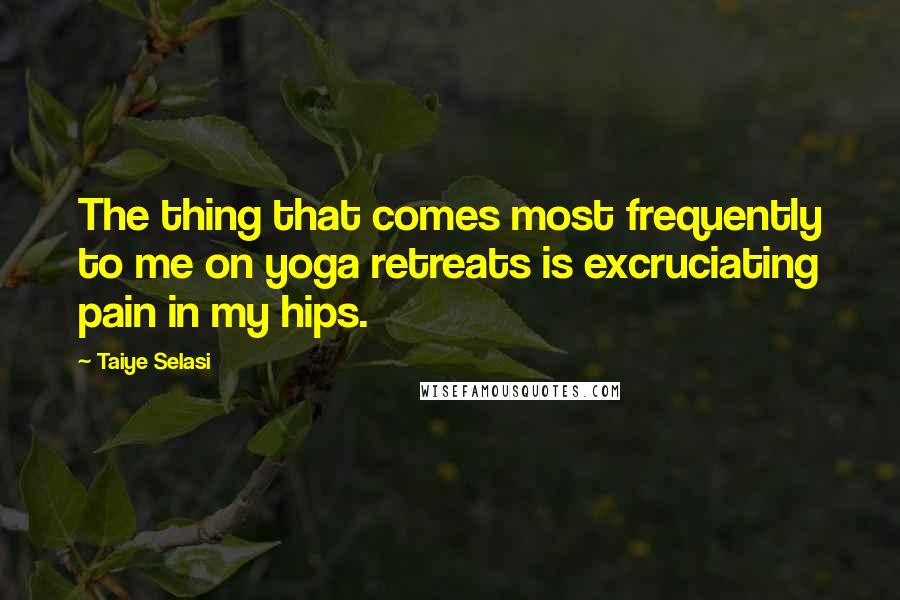 Taiye Selasi Quotes: The thing that comes most frequently to me on yoga retreats is excruciating pain in my hips.