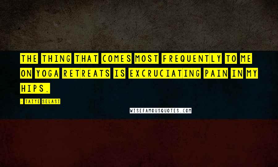 Taiye Selasi Quotes: The thing that comes most frequently to me on yoga retreats is excruciating pain in my hips.