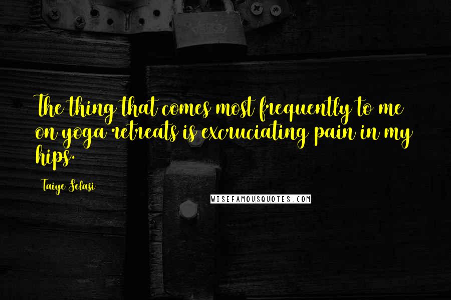 Taiye Selasi Quotes: The thing that comes most frequently to me on yoga retreats is excruciating pain in my hips.