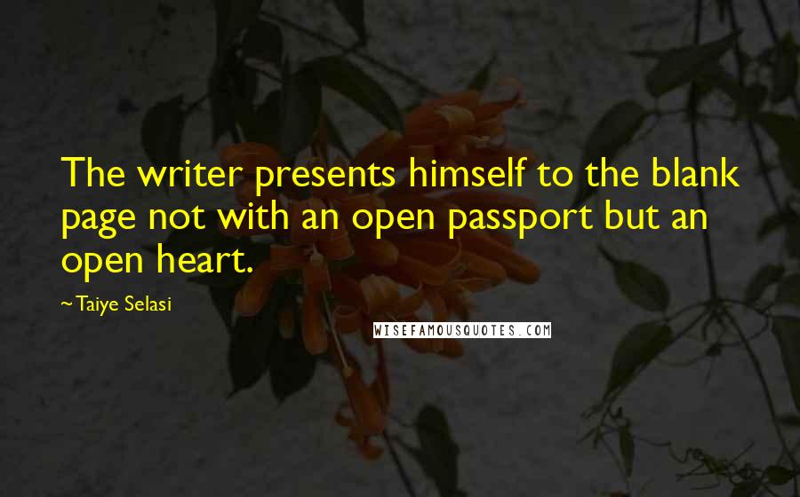 Taiye Selasi Quotes: The writer presents himself to the blank page not with an open passport but an open heart.