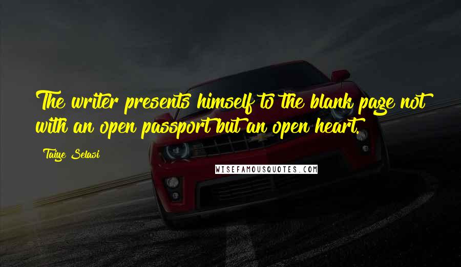 Taiye Selasi Quotes: The writer presents himself to the blank page not with an open passport but an open heart.