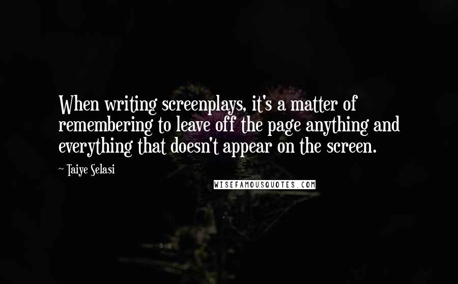 Taiye Selasi Quotes: When writing screenplays, it's a matter of remembering to leave off the page anything and everything that doesn't appear on the screen.