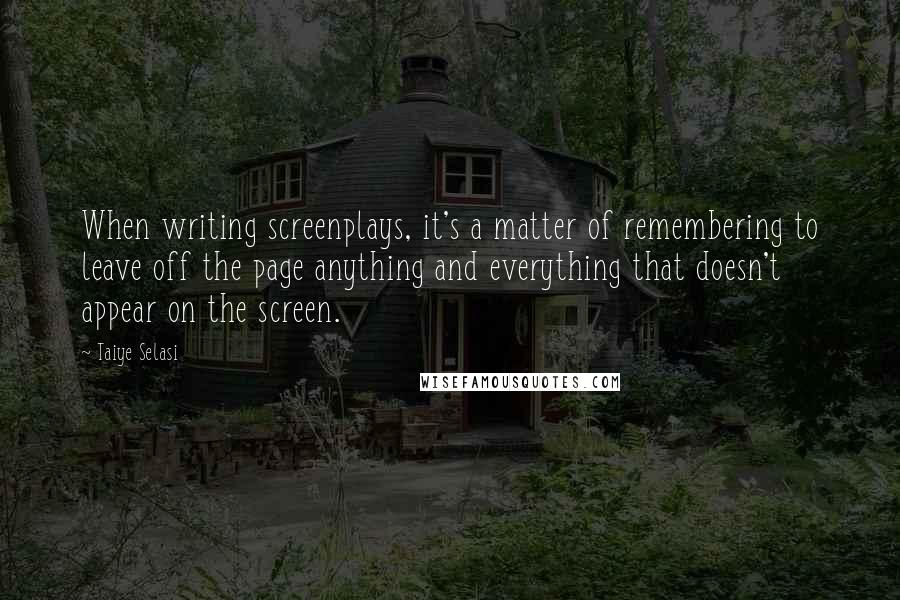 Taiye Selasi Quotes: When writing screenplays, it's a matter of remembering to leave off the page anything and everything that doesn't appear on the screen.