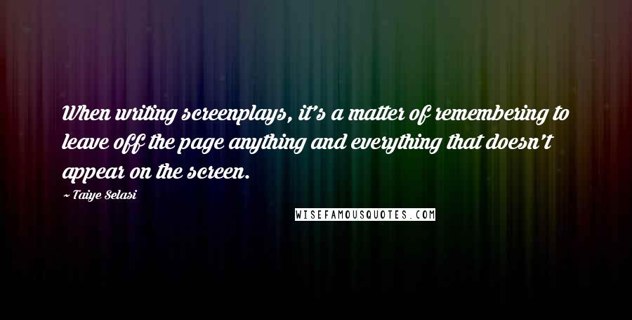 Taiye Selasi Quotes: When writing screenplays, it's a matter of remembering to leave off the page anything and everything that doesn't appear on the screen.