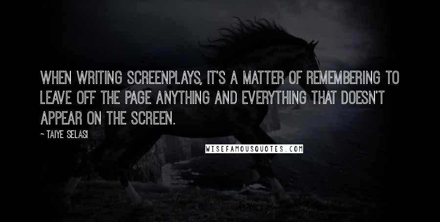 Taiye Selasi Quotes: When writing screenplays, it's a matter of remembering to leave off the page anything and everything that doesn't appear on the screen.