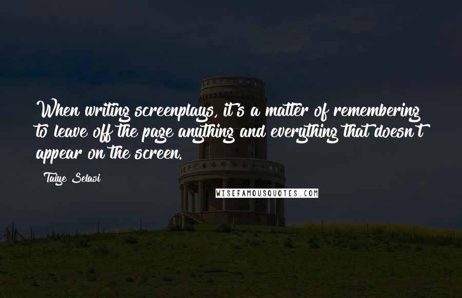 Taiye Selasi Quotes: When writing screenplays, it's a matter of remembering to leave off the page anything and everything that doesn't appear on the screen.