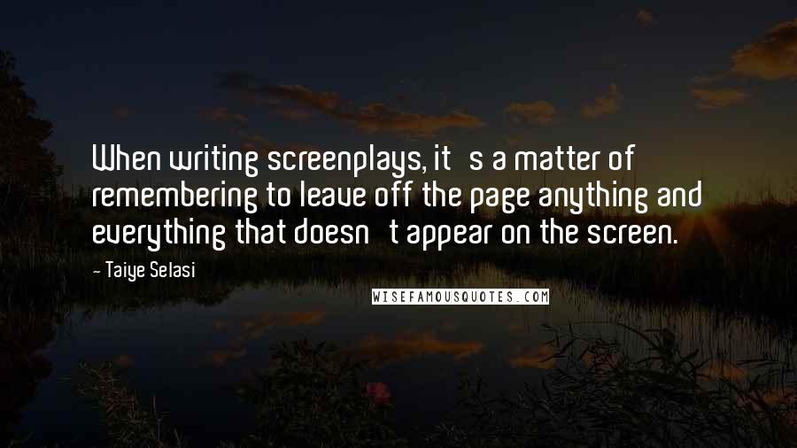 Taiye Selasi Quotes: When writing screenplays, it's a matter of remembering to leave off the page anything and everything that doesn't appear on the screen.