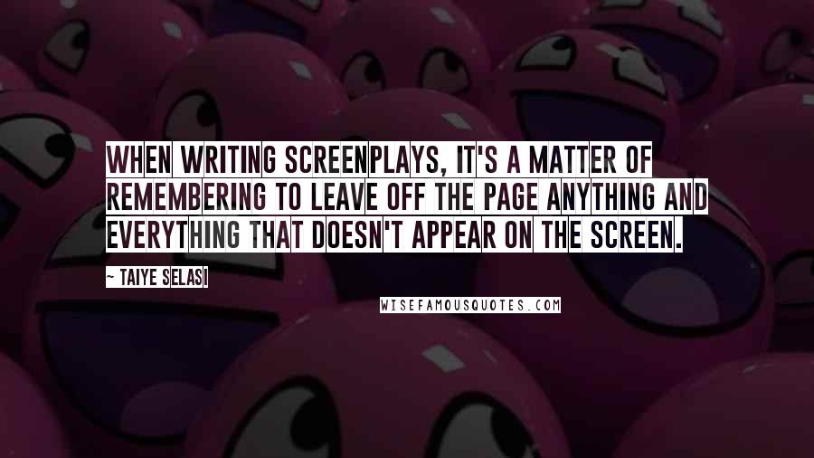 Taiye Selasi Quotes: When writing screenplays, it's a matter of remembering to leave off the page anything and everything that doesn't appear on the screen.