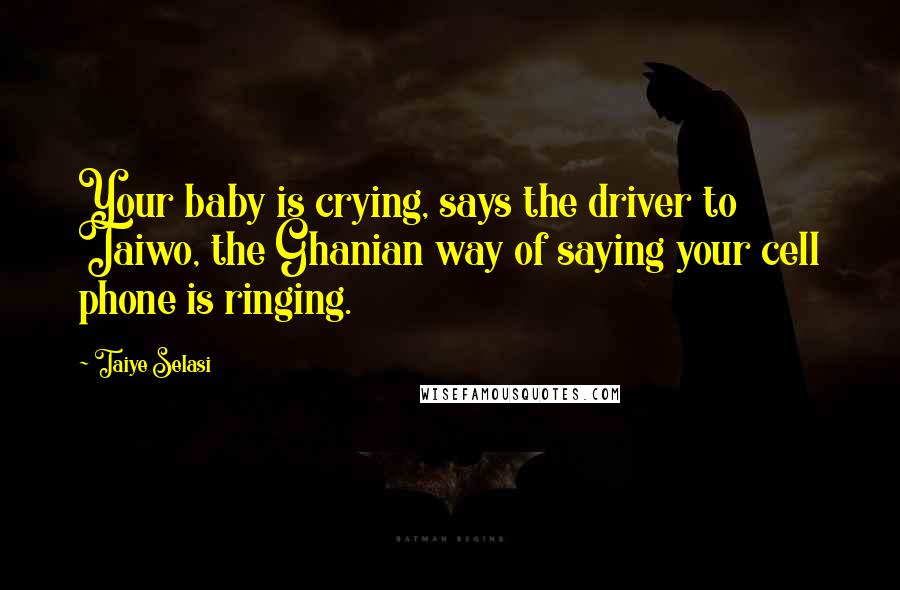 Taiye Selasi Quotes: Your baby is crying, says the driver to Taiwo, the Ghanian way of saying your cell phone is ringing.