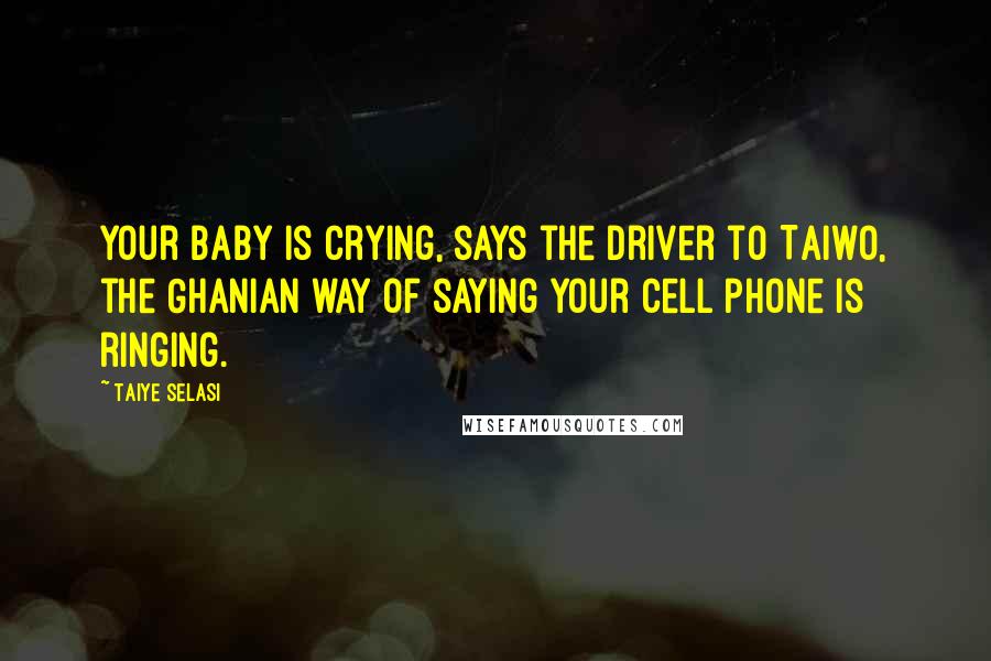 Taiye Selasi Quotes: Your baby is crying, says the driver to Taiwo, the Ghanian way of saying your cell phone is ringing.