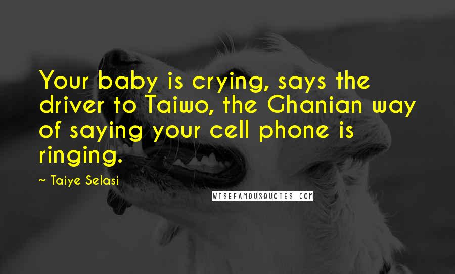 Taiye Selasi Quotes: Your baby is crying, says the driver to Taiwo, the Ghanian way of saying your cell phone is ringing.