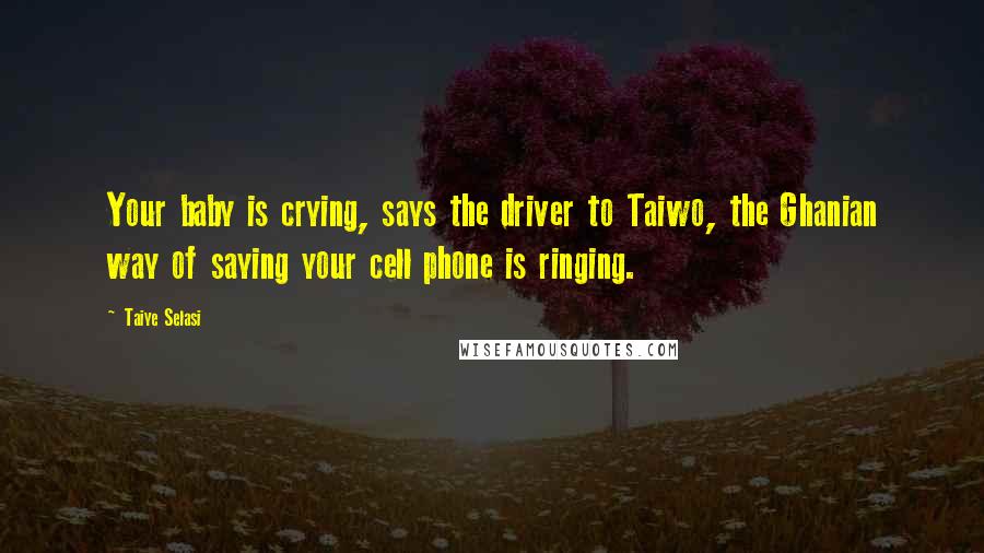 Taiye Selasi Quotes: Your baby is crying, says the driver to Taiwo, the Ghanian way of saying your cell phone is ringing.