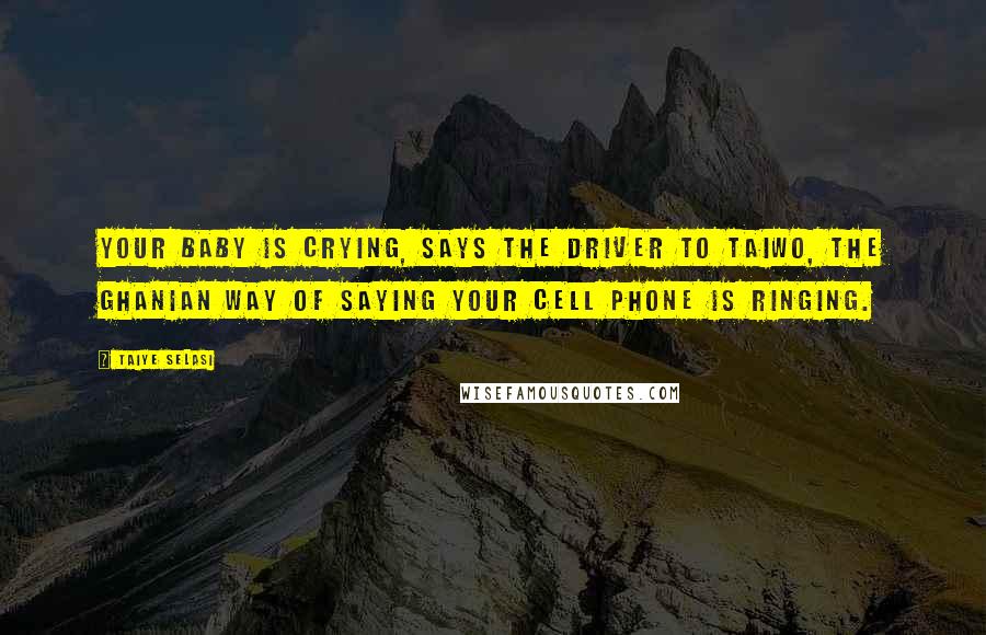 Taiye Selasi Quotes: Your baby is crying, says the driver to Taiwo, the Ghanian way of saying your cell phone is ringing.