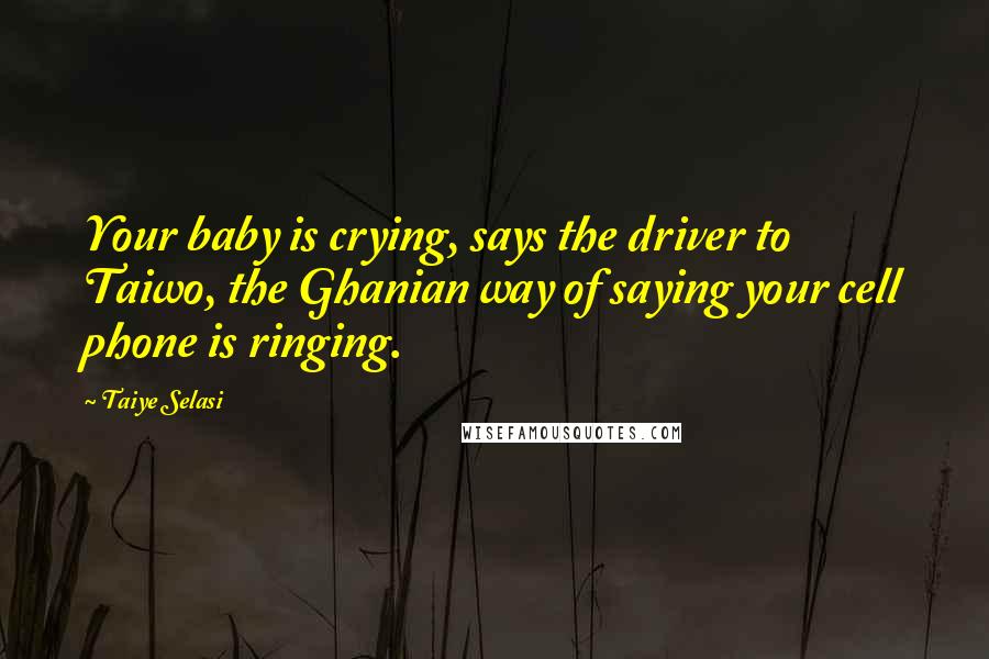 Taiye Selasi Quotes: Your baby is crying, says the driver to Taiwo, the Ghanian way of saying your cell phone is ringing.