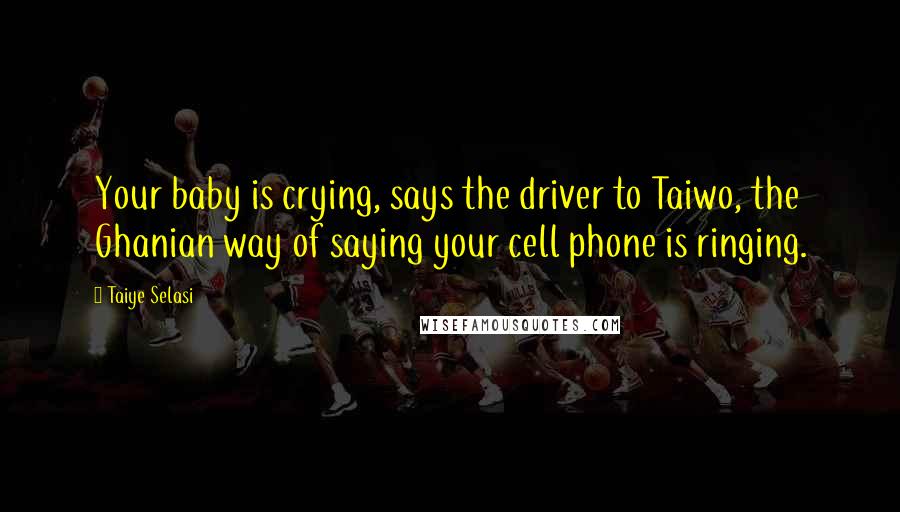 Taiye Selasi Quotes: Your baby is crying, says the driver to Taiwo, the Ghanian way of saying your cell phone is ringing.
