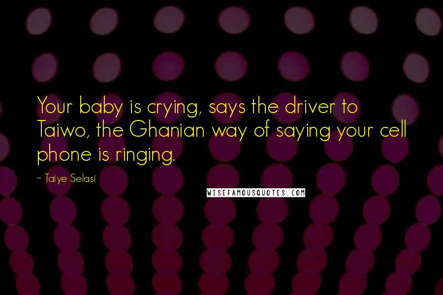 Taiye Selasi Quotes: Your baby is crying, says the driver to Taiwo, the Ghanian way of saying your cell phone is ringing.