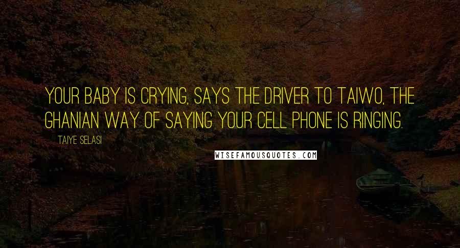 Taiye Selasi Quotes: Your baby is crying, says the driver to Taiwo, the Ghanian way of saying your cell phone is ringing.